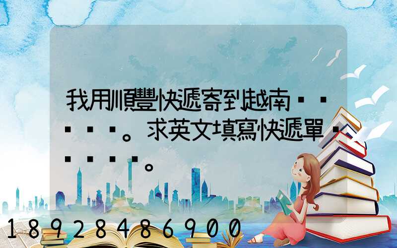 我用順豐快遞寄到越南。求英文填寫快遞單。